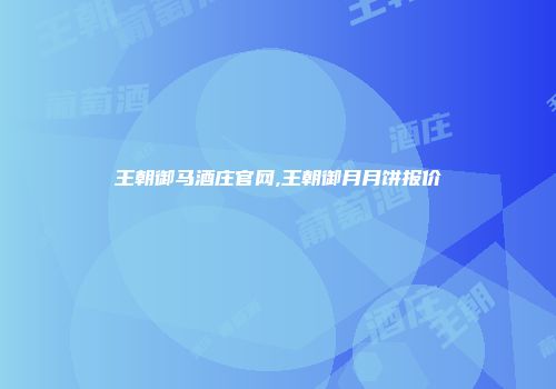 王朝御马酒庄官网,王朝御月月饼报价