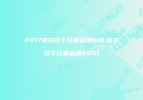 2017波尔多干红葡萄酒价格,波尔多干红葡萄酒2010