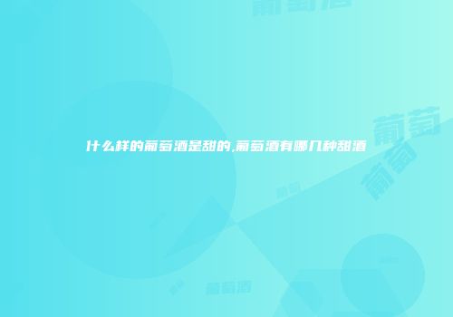 什么样的葡萄酒是甜的,葡萄酒有哪几种甜酒