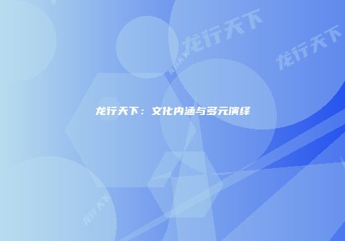 龙行天下：文化内涵与多元演绎