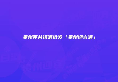 贵州茅台镇酒批发「贵州迎宾酒」