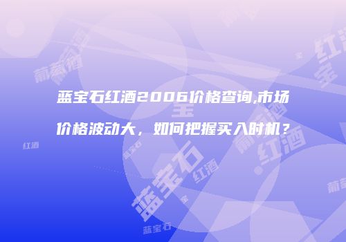 蓝宝石红酒2006价格查询,市场价格波动大，如何把握买入时机？