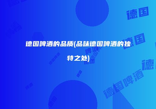 德国啤酒的品质(品味德国啤酒的独特之处)