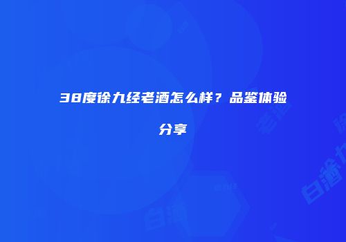 38度徐九经老酒怎么样？品鉴体验分享