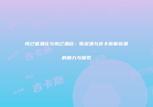 悦己者酒庄与悦己酒店：雪泥酒与吉卡斯葡萄酒的魅力与探索