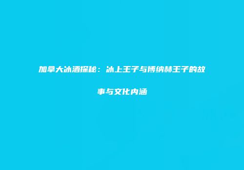 加拿大冰酒探秘：冰上王子与博纳赫王子的故事与文化内涵