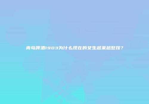 青岛啤酒1903为什么现在的女生越来越愁嫁？