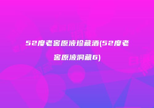 52度老窖原液珍藏酒(52度老窖原液洞藏6)