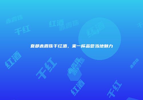 夏都赤霞珠干红酒，来一杯品尝当地魅力