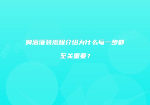 啤酒灌装流程介绍为什么每一步都至关重要？