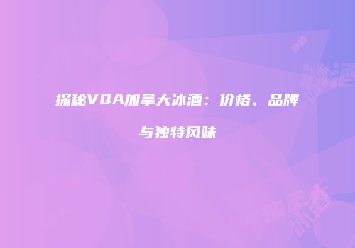 探秘VQA加拿大冰酒：价格、品牌与独特风味