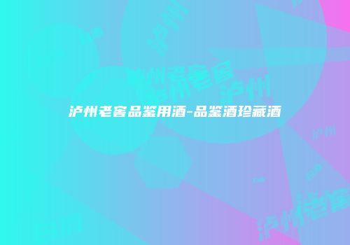 泸州老窖品鉴用酒-品鉴酒珍藏酒