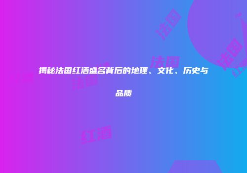 揭秘法国红酒盛名背后的地理、文化、历史与品质