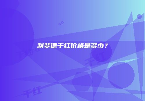 利斐德干红价格是多少？