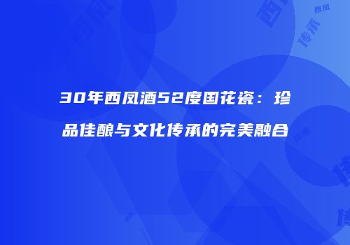 30年西凤酒52度国花瓷：珍品佳酿与文化传承的完美融合
