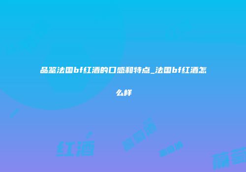 品鉴法国bf红酒的口感和特点_法国bf红酒怎么样