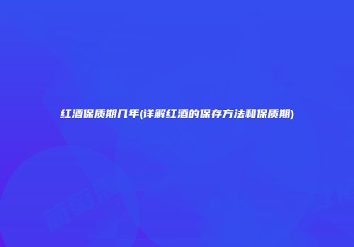 红酒保质期几年(详解红酒的保存方法和保质期)