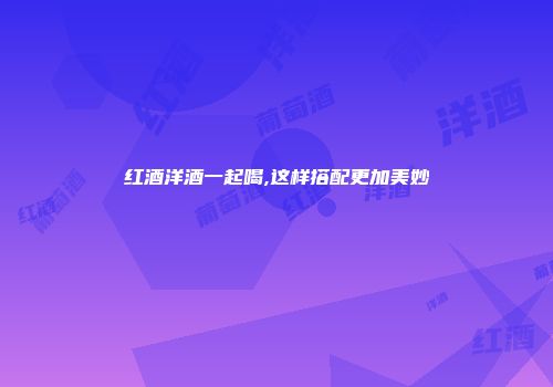 红酒洋酒一起喝,这样搭配更加美妙