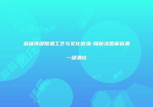 品味顶级酿酒工艺与文化底蕴-探秘法国葡萄酒一级酒庄