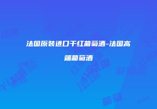法国原装进口干红葡萄酒-法国高端葡萄酒
