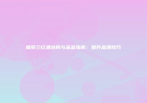 加贝兰红酒选购与品鉴指南：提升品酒技巧