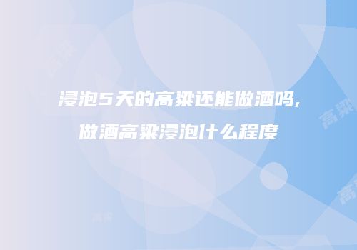 浸泡5天的高粱还能做酒吗,做酒高粱浸泡什么程度