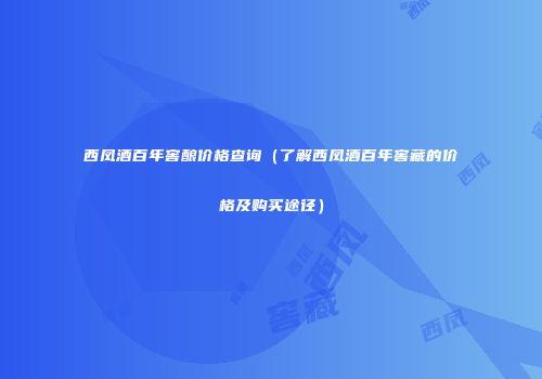 西凤酒百年窖酿价格查询（了解西凤酒百年窖藏的价格及购买途径）