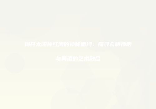 揭开太阳神红酒的神秘面纱：探寻希腊神话与美酒的艺术融合