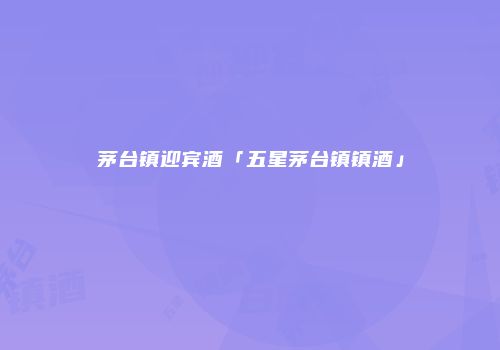 茅台镇迎宾酒「五星茅台镇镇酒」