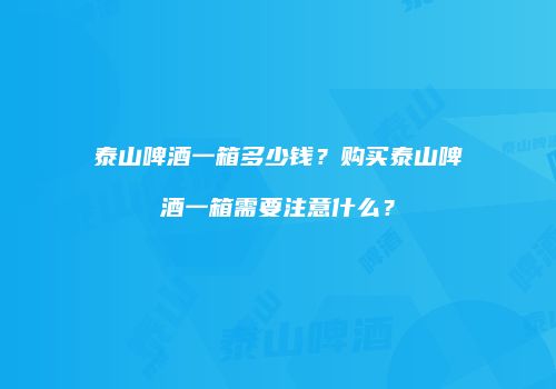 泰山啤酒一箱多少钱？购买泰山啤酒一箱需要注意什么？