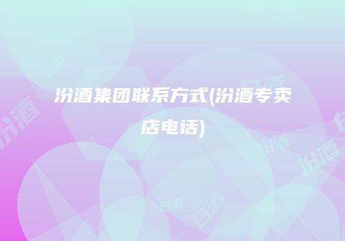 汾酒集团联系方式(汾酒专卖店电话)