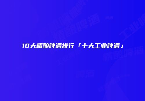 10大精酿啤酒排行「十大工业啤酒」