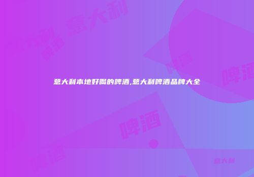 意大利本地好喝的啤酒,意大利啤酒品牌大全