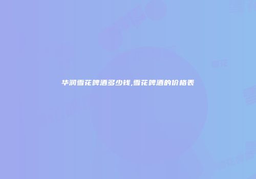 华润雪花啤酒多少钱,雪花啤酒的价格表