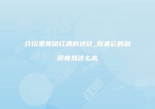 介绍里奥哈红酒的进价_原来它的利润竟然这么高