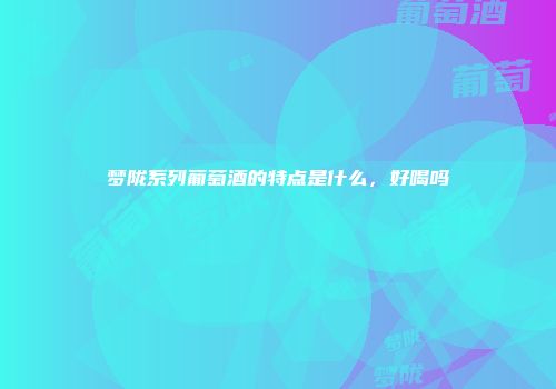 梦陇系列葡萄酒的特点是什么，好喝吗