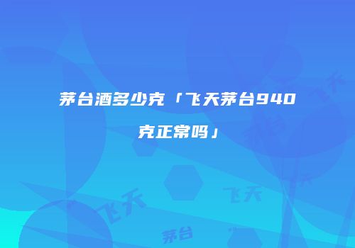 茅台酒多少克「飞天茅台940克正常吗」