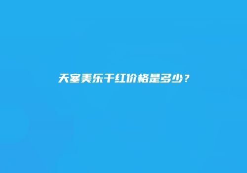 天塞美乐干红价格是多少？