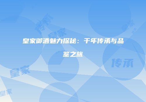 皇家御酒魅力探秘：千年传承与品鉴之旅