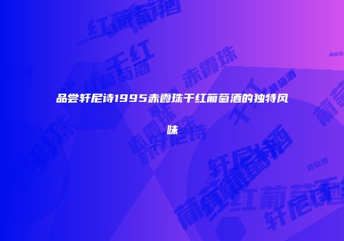 品尝轩尼诗1995赤霞珠干红葡萄酒的独特风味