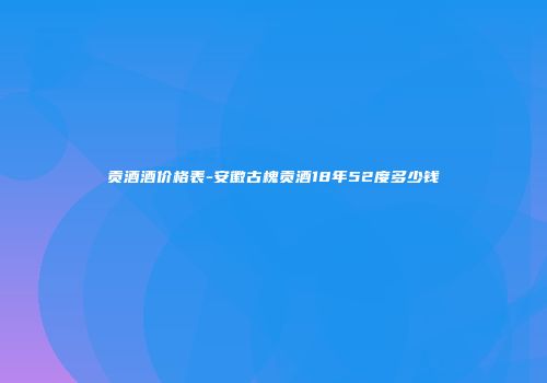 贡酒酒价格表-安徽古槐贡酒18年52度多少钱