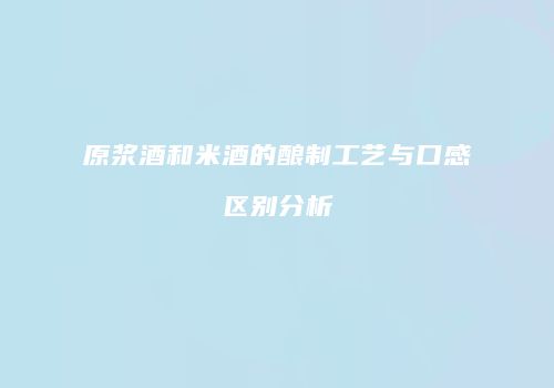 原浆酒和米酒的酿制工艺与口感区别分析