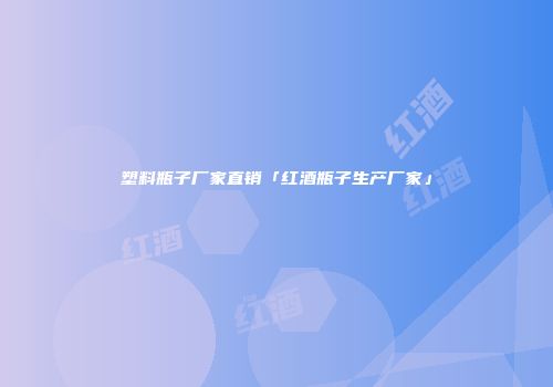 塑料瓶子厂家直销「红酒瓶子生产厂家」
