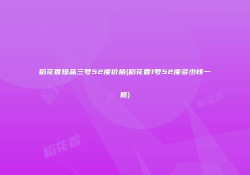 稻花香珍品三号52度价格(稻花香1号52度多少钱一瓶)