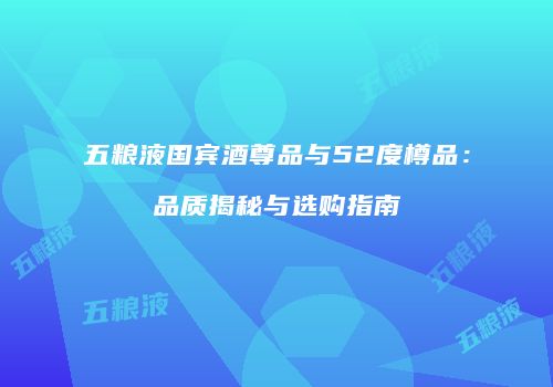 五粮液国宾酒尊品与52度樽品：品质揭秘与选购指南