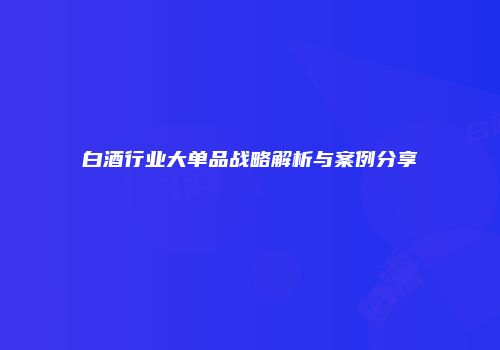 白酒行业大单品战略解析与案例分享