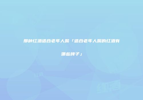 那种红酒适合老年人喝「适合老年人喝的红酒有哪些牌子」