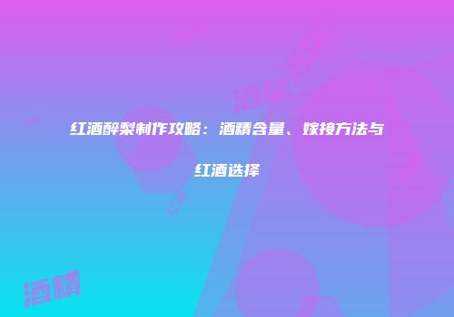 红酒醉梨制作攻略：酒精含量、嫁接方法与红酒选择