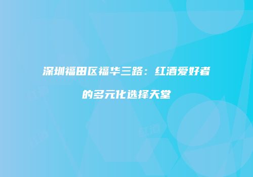 深圳福田区福华三路：红酒爱好者的多元化选择天堂