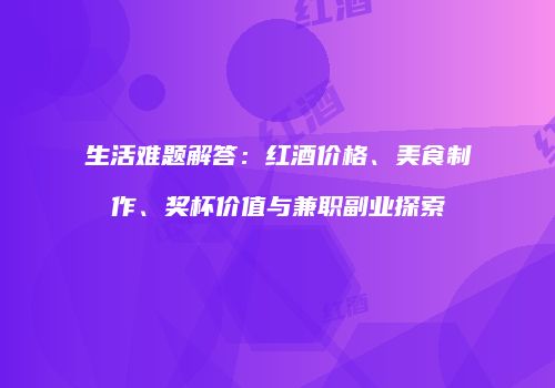 生活难题解答：红酒价格、美食制作、奖杯价值与兼职副业探索